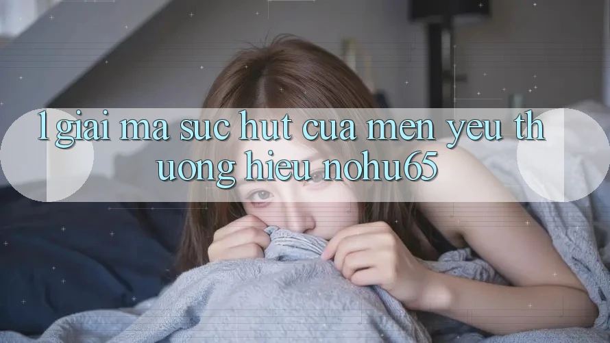 1. Giải Mã Sức Hút Của Mến yêu thương Hiệu nohu65 1. Giải Mã Sức Hút Của Mến yêu thương Hiệu nohu65