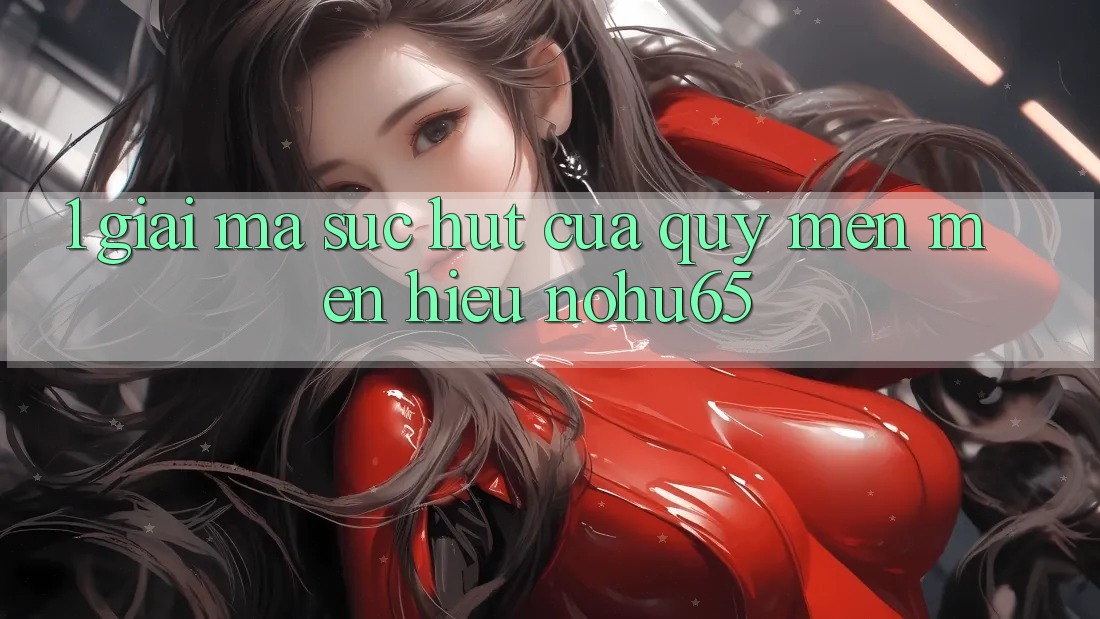 1. Giải Mã Sức Hút Của Quý mến mến Hiệu nohu65