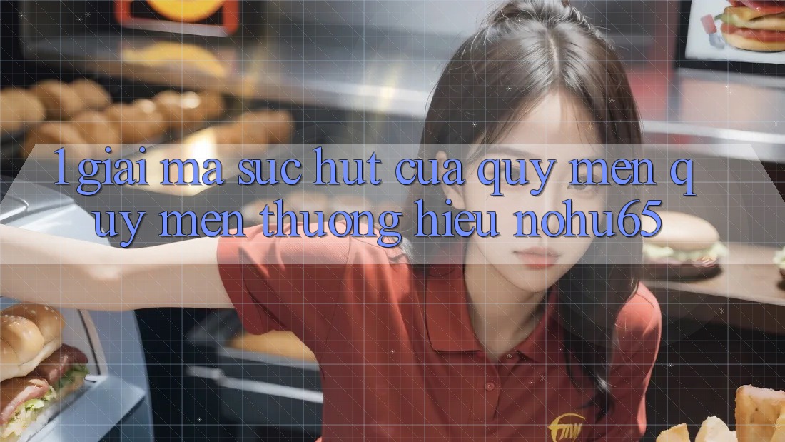 1. Giải Mã Sức Hút Của Quý mến quý mến thương Hiệu nohu65