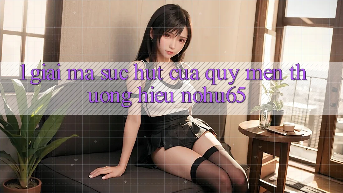 1. Giải Mã Sức Hút Của Quý mến thương Hiệu nohu65 1. Giải Mã Sức Hút Của Quý mến thương Hiệu nohu65