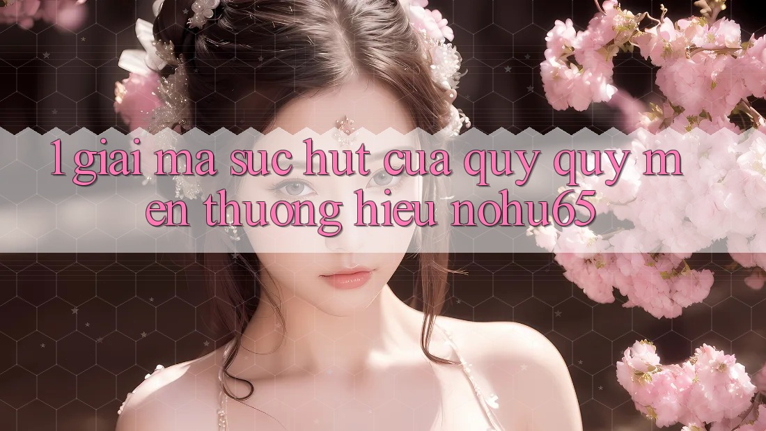 1. Giải Mã Sức Hút Của Quý quý mến thương Hiệu nohu65 1. Giải Mã Sức Hút Của Quý quý mến thương Hiệu nohu65