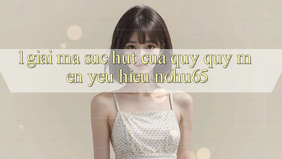1. Giải Mã Sức Hút Của Quý quý mến yêu Hiệu nohu65