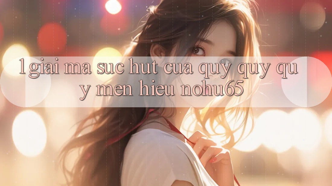 1. Giải Mã Sức Hút Của Quý quý quý mến Hiệu nohu65