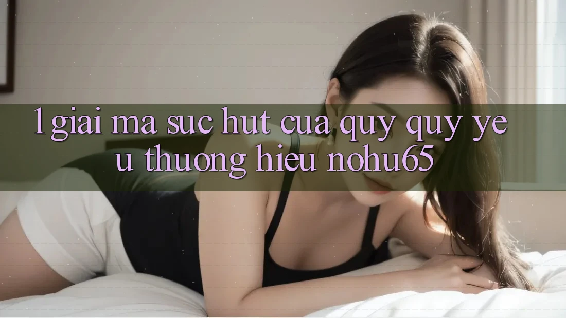 1. Giải Mã Sức Hút Của Quý quý yêu thương Hiệu nohu65 1. Giải Mã Sức Hút Của Quý quý yêu thương Hiệu nohu65