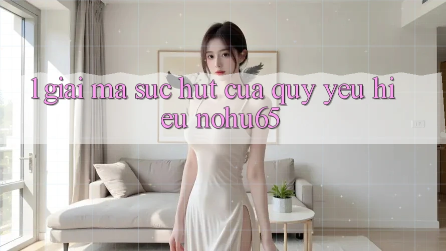 1. Giải Mã Sức Hút Của Quý yêu Hiệu nohu65 1. Giải Mã Sức Hút Của Quý yêu Hiệu nohu65