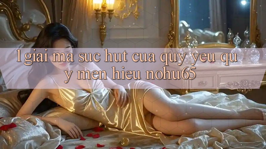 1. Giải Mã Sức Hút Của Quý yêu quý mến Hiệu nohu65