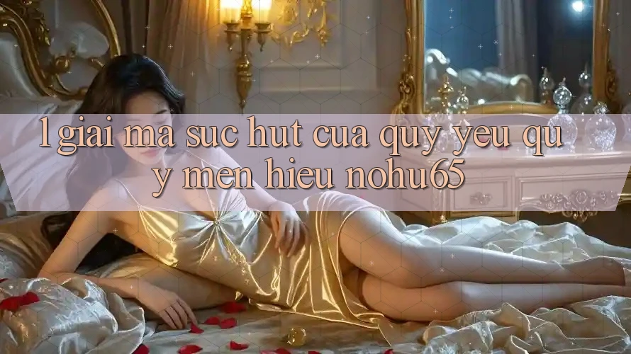 1. Giải Mã Sức Hút Của Quý yêu quý mến Hiệu nohu65
