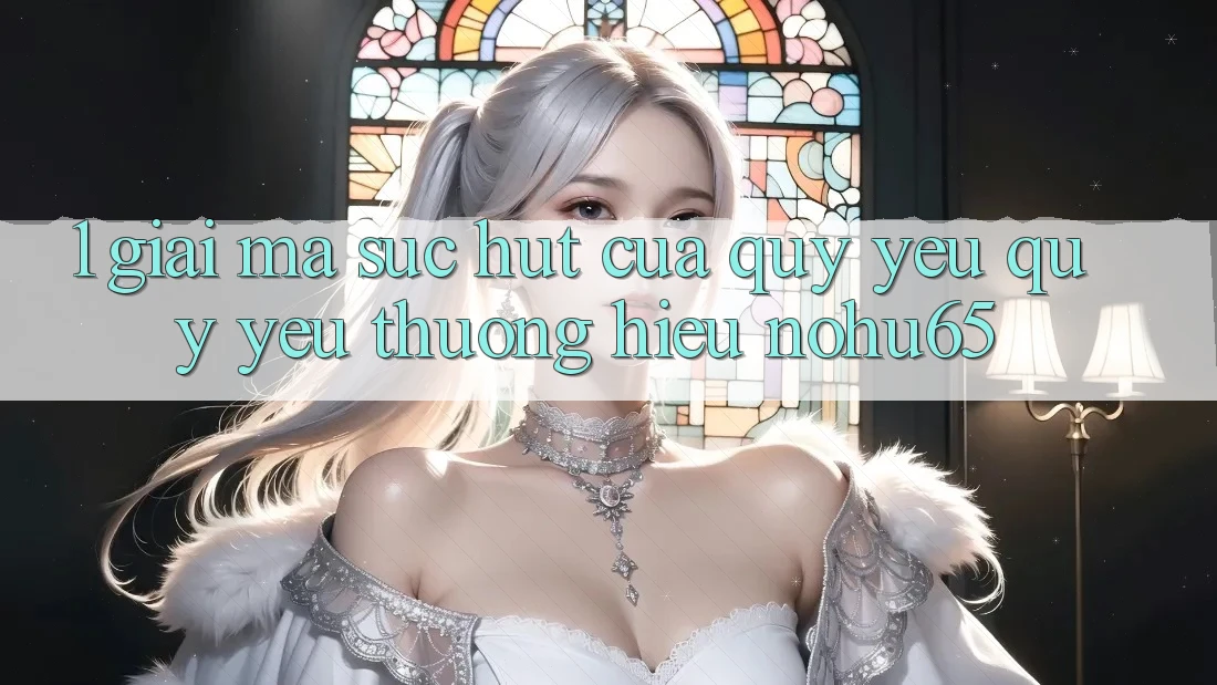 1. Giải Mã Sức Hút Của Quý yêu quý yêu thương Hiệu nohu65 1. Giải Mã Sức Hút Của Quý yêu quý yêu thương Hiệu nohu65