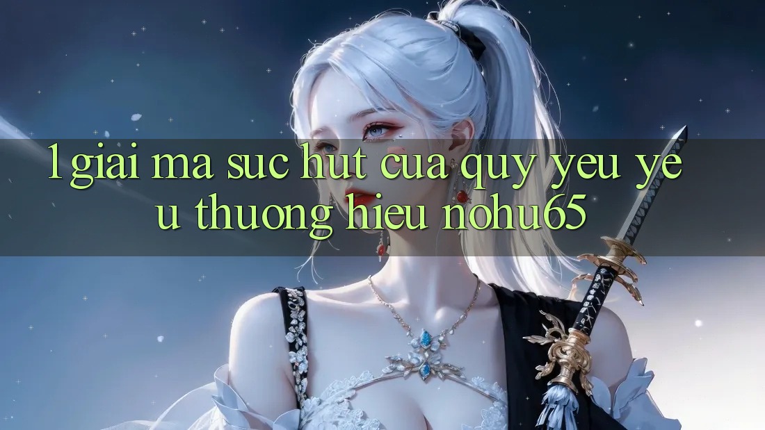 1. Giải Mã Sức Hút Của Quý yêu yêu thương Hiệu nohu65