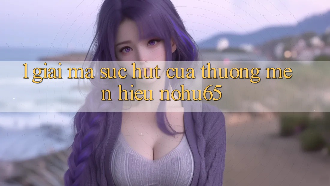 1. Giải Mã Sức Hút Của Thương mến Hiệu nohu65