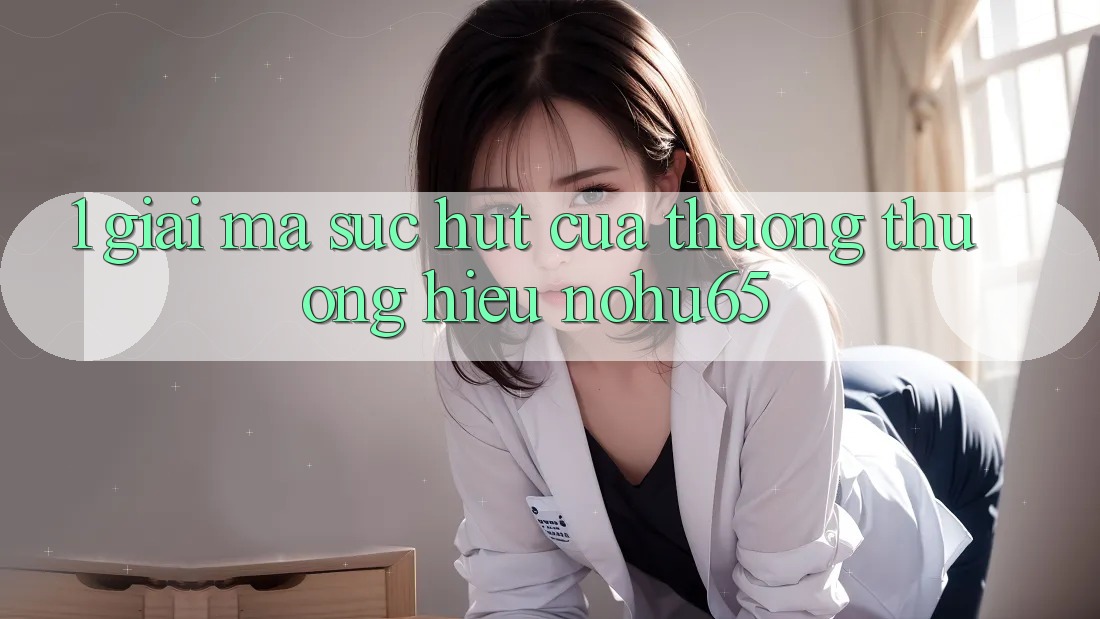 1. Giải Mã Sức Hút Của Thương thương Hiệu nohu65