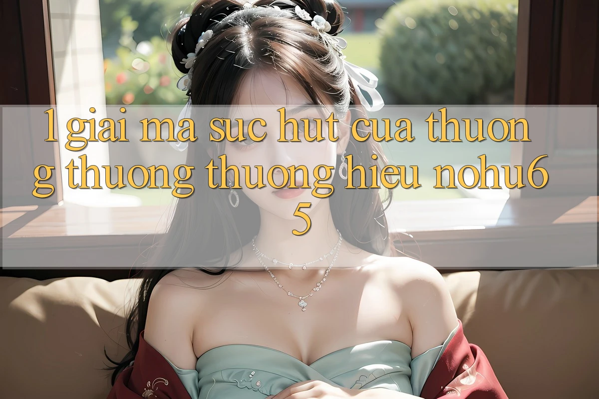 1. Giải Mã Sức Hút Của Thương thương thương Hiệu nohu65