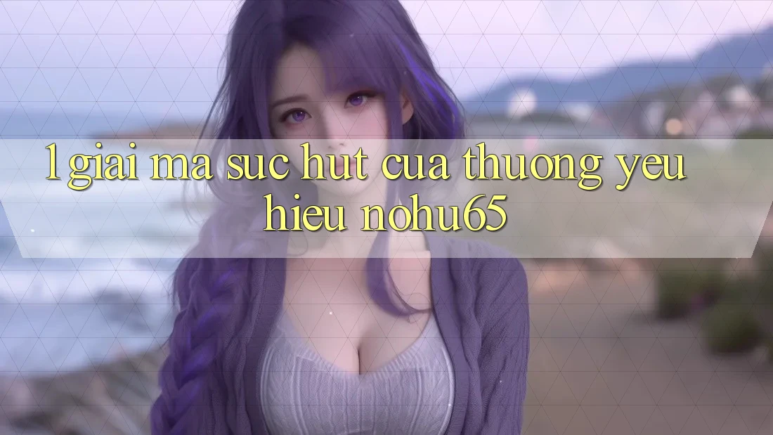 1. Giải Mã Sức Hút Của Thương yêu Hiệu nohu65 1. Giải Mã Sức Hút Của Thương yêu Hiệu nohu65
