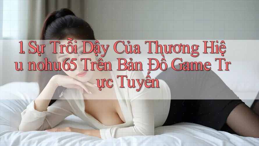 1. Sự Trỗi Dậy Của Thương Hiệu nohu65 Trên Bản Đồ Game Trực Tuyến