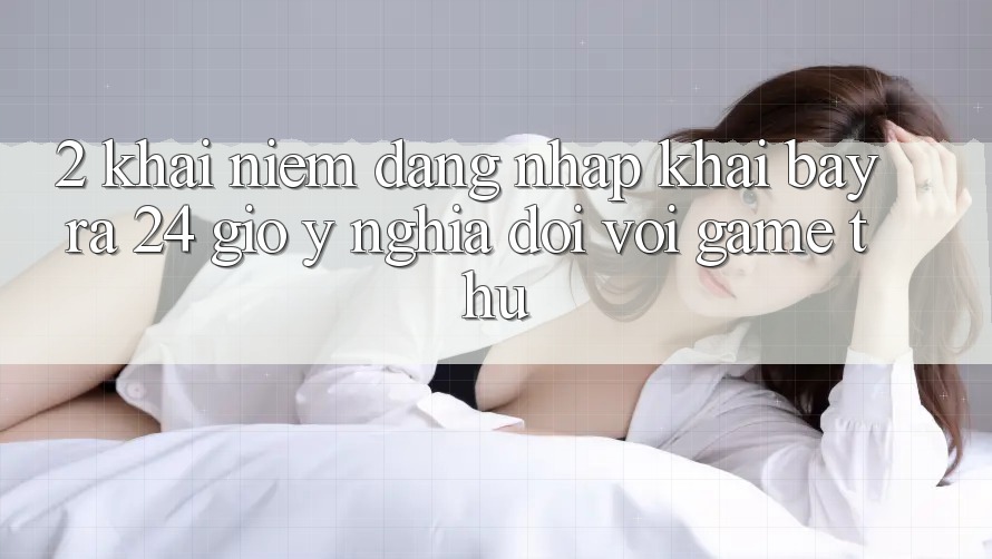 2. Khái Niệm “Đăng Nhập Khai bày ra 24 Giờ” - Ý Nghĩa Đối Với Game Thủ 2. Khái Niệm “Đăng Nhập Khai bày ra 24 Giờ” - Ý Nghĩa Đối Với Game Thủ