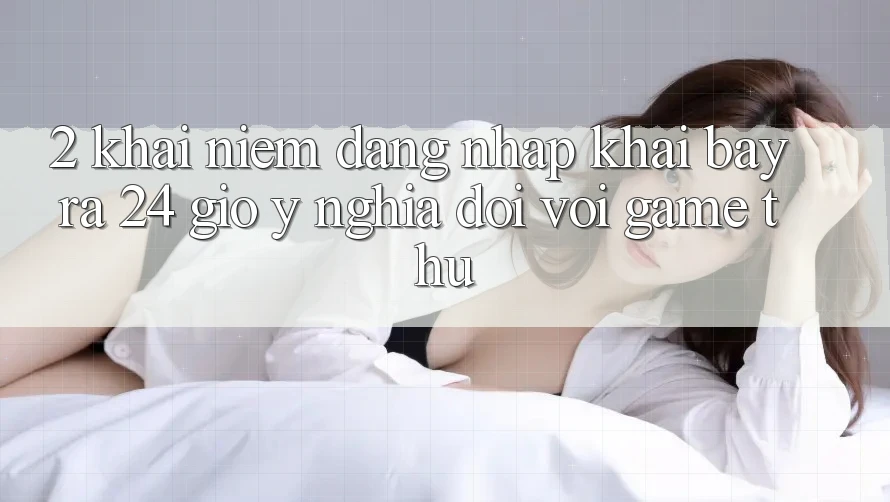 2. Khái Niệm “Đăng Nhập Khai bày ra 24 Giờ” - Ý Nghĩa Đối Với Game Thủ