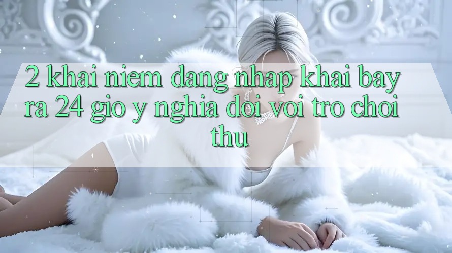 2. Khái Niệm “Đăng Nhập Khai bày ra 24 Giờ” - Ý Nghĩa Đối Với Trò chơi Thủ