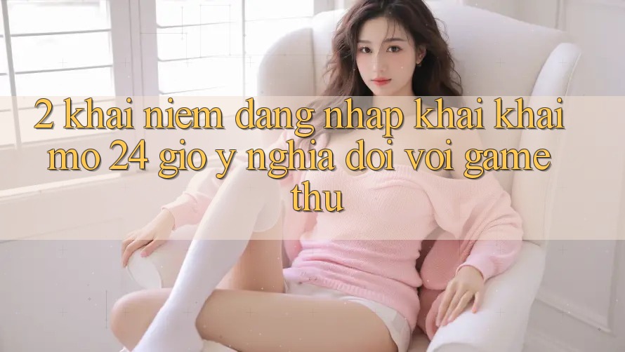 2. Khái Niệm “Đăng Nhập Khai khai mở 24 Giờ” - Ý Nghĩa Đối Với Game Thủ