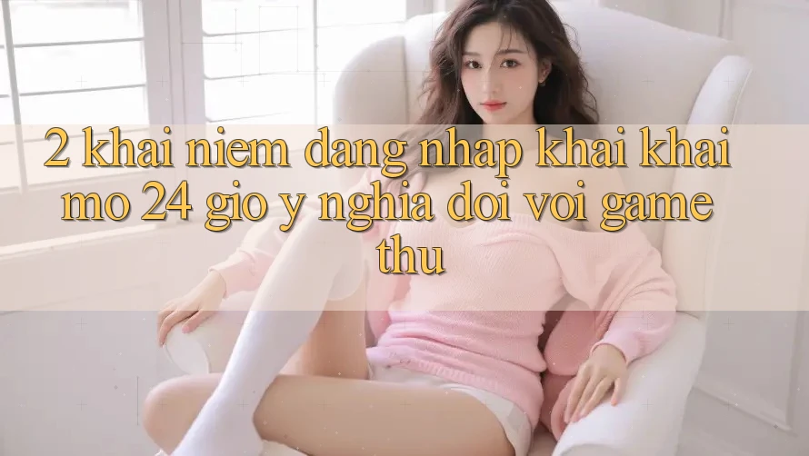 2. Khái Niệm “Đăng Nhập Khai khai mở 24 Giờ” - Ý Nghĩa Đối Với Game Thủ 2. Khái Niệm “Đăng Nhập Khai khai mở 24 Giờ” - Ý Nghĩa Đối Với Game Thủ