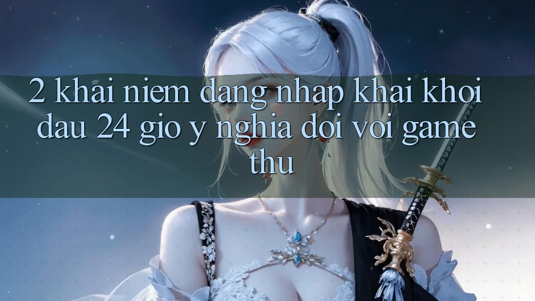 2. Khái Niệm “Đăng Nhập Khai khởi đầu 24 Giờ” - Ý Nghĩa Đối Với Game Thủ