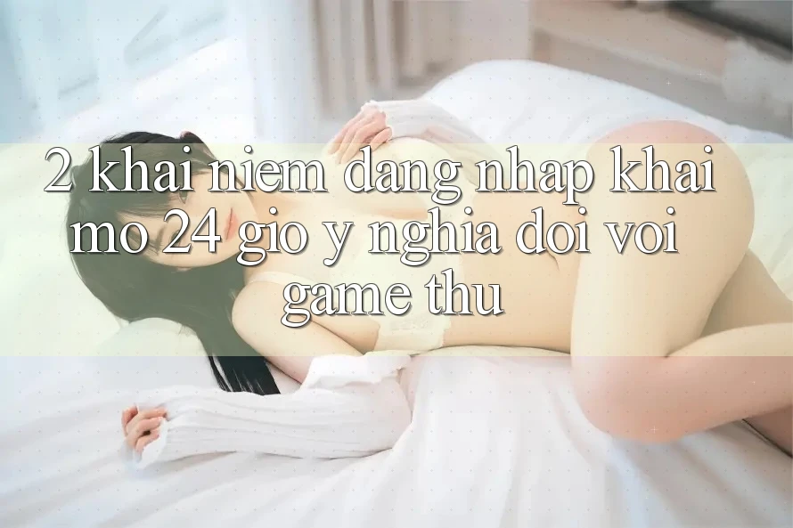2. Khái Niệm “Đăng Nhập Khai mở 24 Giờ” - Ý Nghĩa Đối Với Game Thủ