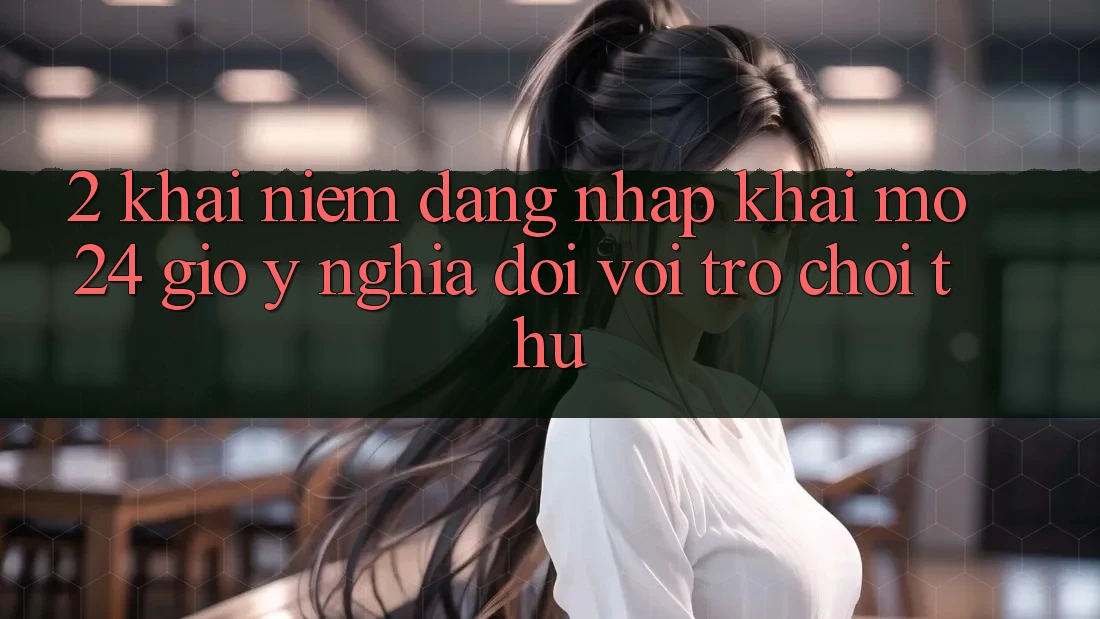 2. Khái Niệm “Đăng Nhập Khai mở 24 Giờ” - Ý Nghĩa Đối Với Trò chơi Thủ