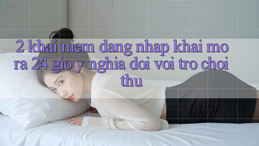 2. Khái Niệm “Đăng Nhập Khai mở ra 24 Giờ” - Ý Nghĩa Đối Với Trò chơi Thủ