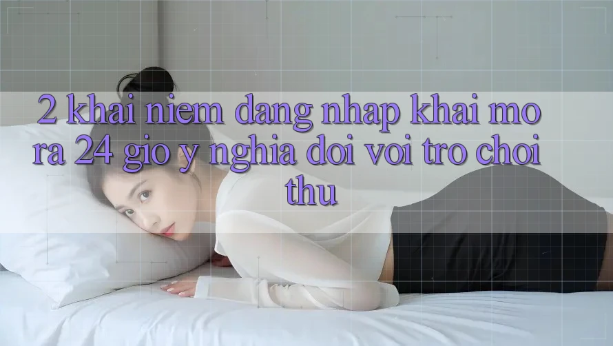 2. Khái Niệm “Đăng Nhập Khai mở ra 24 Giờ” - Ý Nghĩa Đối Với Trò chơi Thủ