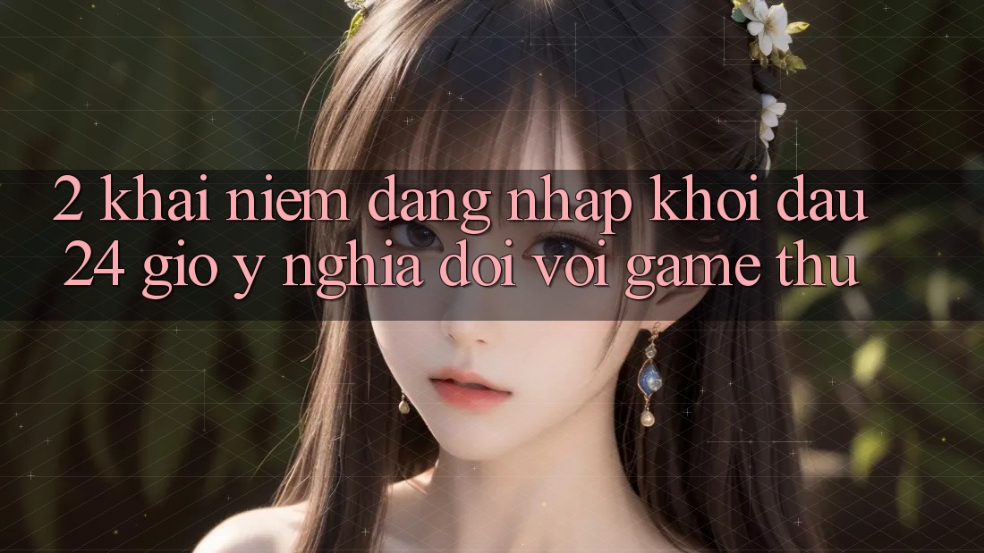 2. Khái Niệm “Đăng nhập Khởi đầu 24 Giờ” - Ý Nghĩa Đối Với Game Thủ 2. Khái Niệm “Đăng nhập Khởi đầu 24 Giờ” - Ý Nghĩa Đối Với Game Thủ