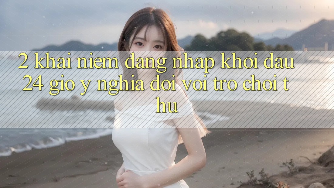 2. Khái Niệm “Đăng Nhập Khởi đầu 24 Giờ” - Ý Nghĩa Đối Với Trò chơi Thủ
