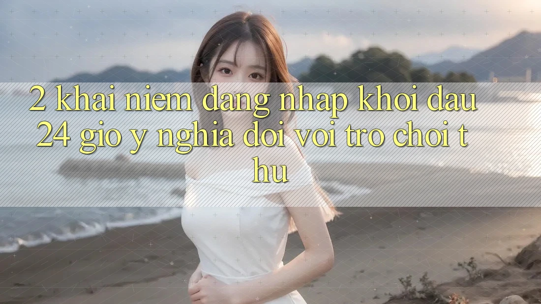 2. Khái Niệm “Đăng Nhập Khởi đầu 24 Giờ” - Ý Nghĩa Đối Với Trò chơi Thủ