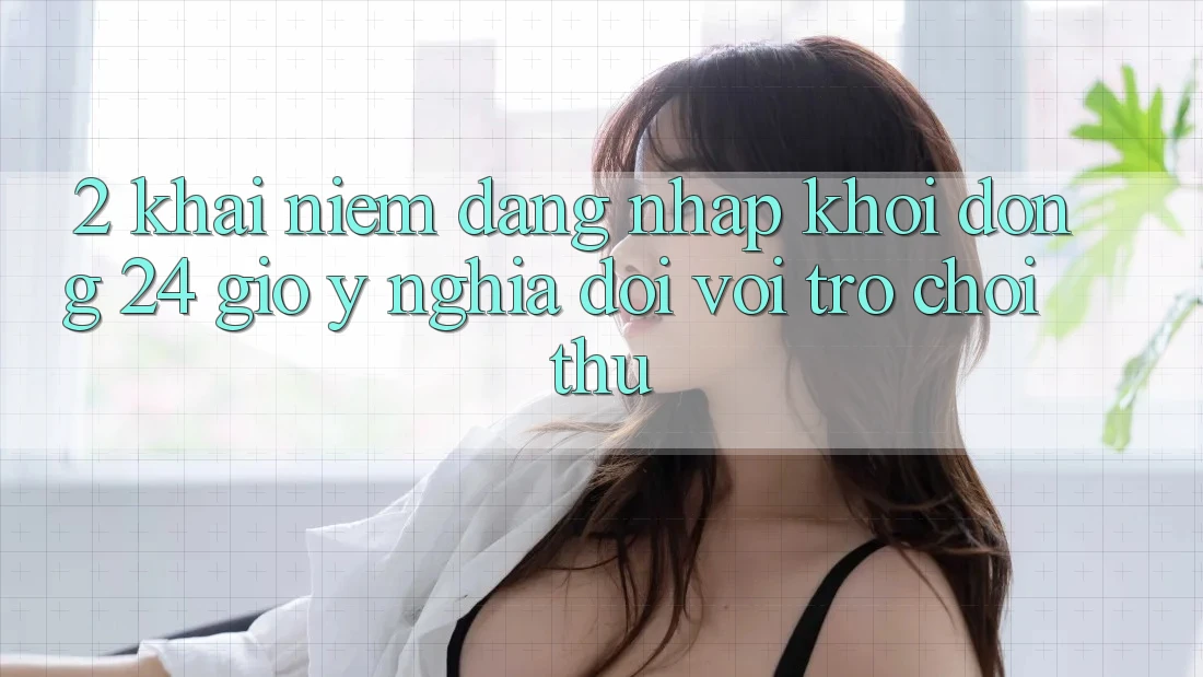 2. Khái Niệm “Đăng Nhập Khởi động 24 Giờ” - Ý Nghĩa Đối Với Trò chơi Thủ 2. Khái Niệm “Đăng Nhập Khởi động 24 Giờ” - Ý Nghĩa Đối Với Trò chơi Thủ