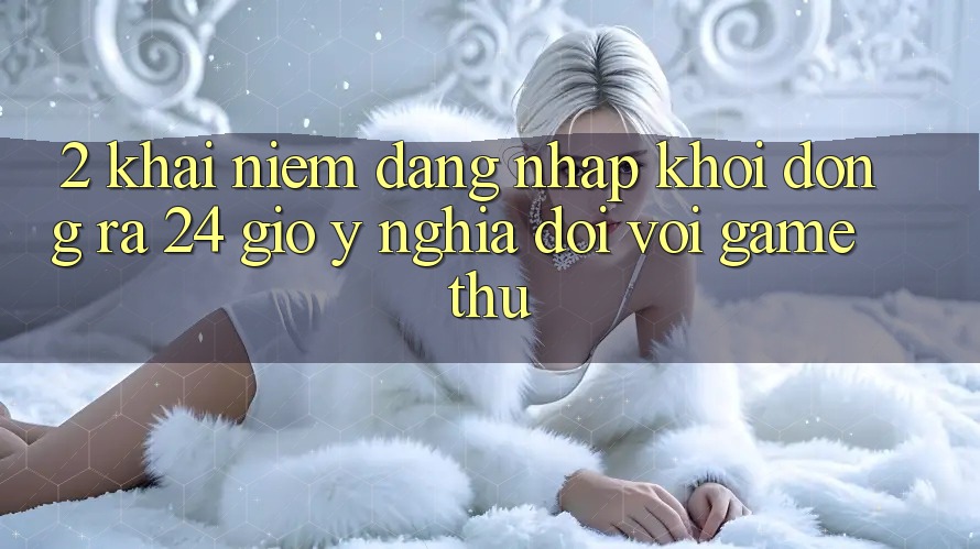 2. Khái Niệm “Đăng Nhập Khởi động ra 24 Giờ” - Ý Nghĩa Đối Với Game Thủ