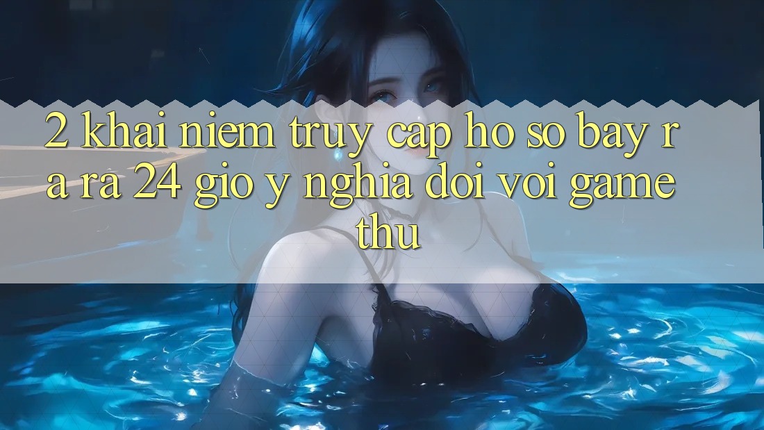 2. Khái Niệm “Truy cập hồ sơ Bày ra ra 24 Giờ” - Ý Nghĩa Đối Với Game Thủ 2. Khái Niệm “Truy cập hồ sơ Bày ra ra 24 Giờ” - Ý Nghĩa Đối Với Game Thủ
