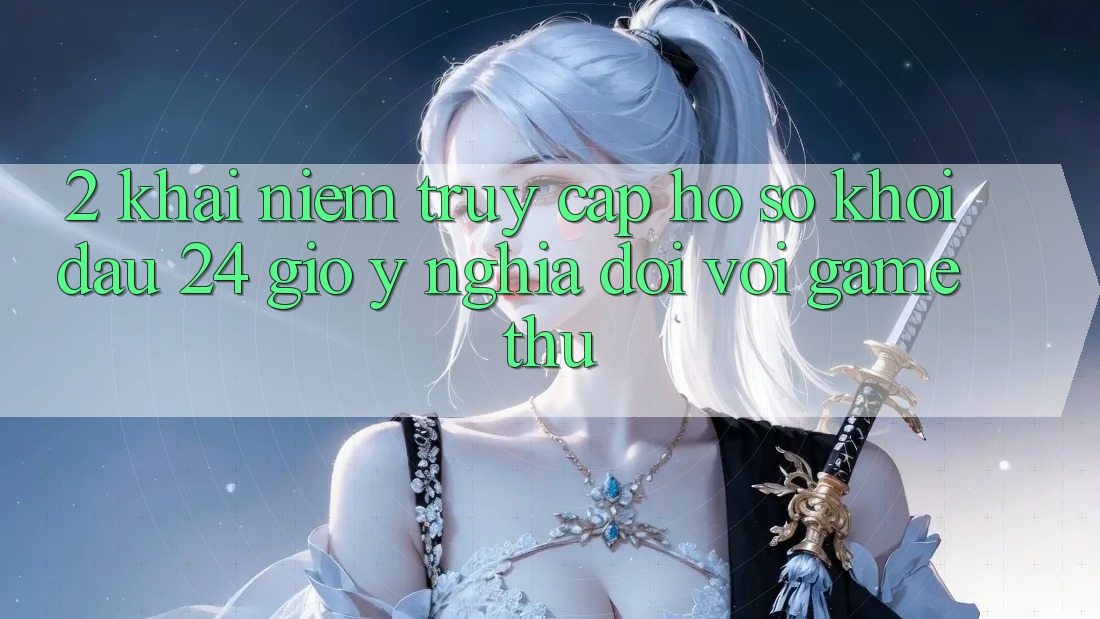 2. Khái Niệm “Truy cập hồ sơ Khởi đầu 24 Giờ” - Ý Nghĩa Đối Với Game Thủ