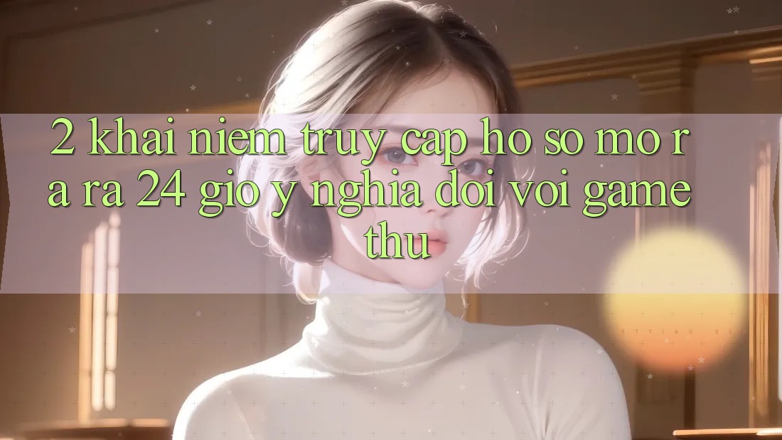 2. Khái Niệm “Truy cập hồ sơ Mở ra ra 24 Giờ” - Ý Nghĩa Đối Với Game Thủ 2. Khái Niệm “Truy cập hồ sơ Mở ra ra 24 Giờ” - Ý Nghĩa Đối Với Game Thủ