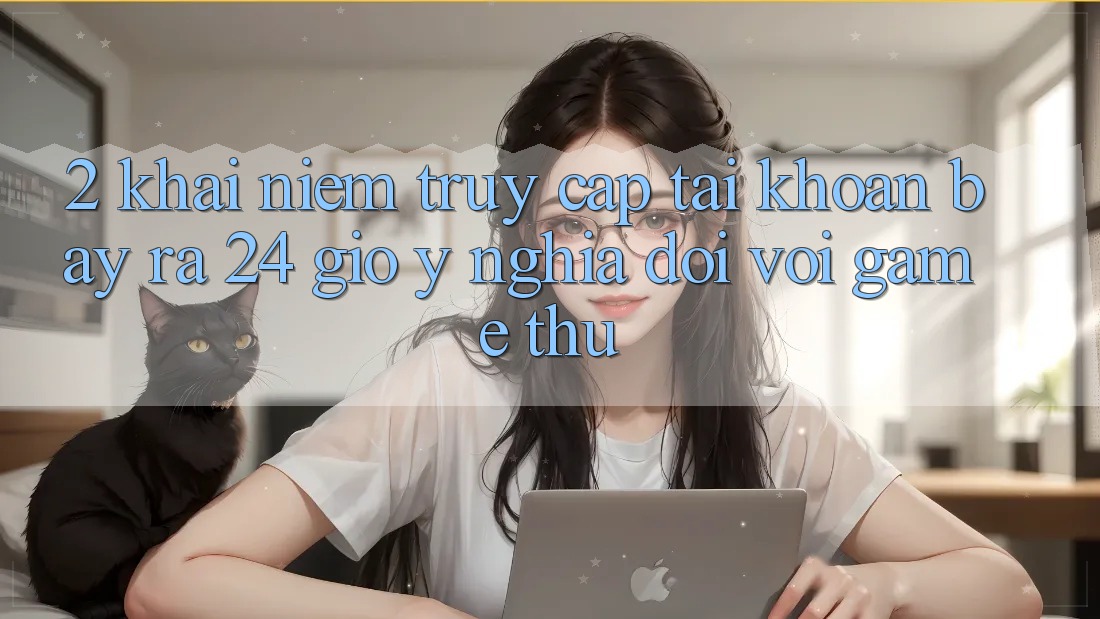 2. Khái Niệm “Truy cập tài khoản Bày ra 24 Giờ” - Ý Nghĩa Đối Với Game Thủ