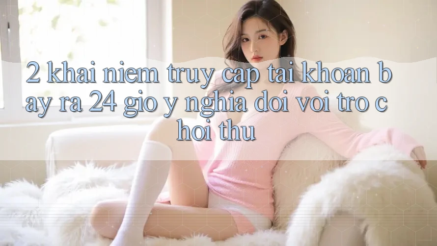 2. Khái Niệm “Truy cập tài khoản Bày ra 24 Giờ” - Ý Nghĩa Đối Với Trò chơi Thủ 2. Khái Niệm “Truy cập tài khoản Bày ra 24 Giờ” - Ý Nghĩa Đối Với Trò chơi Thủ