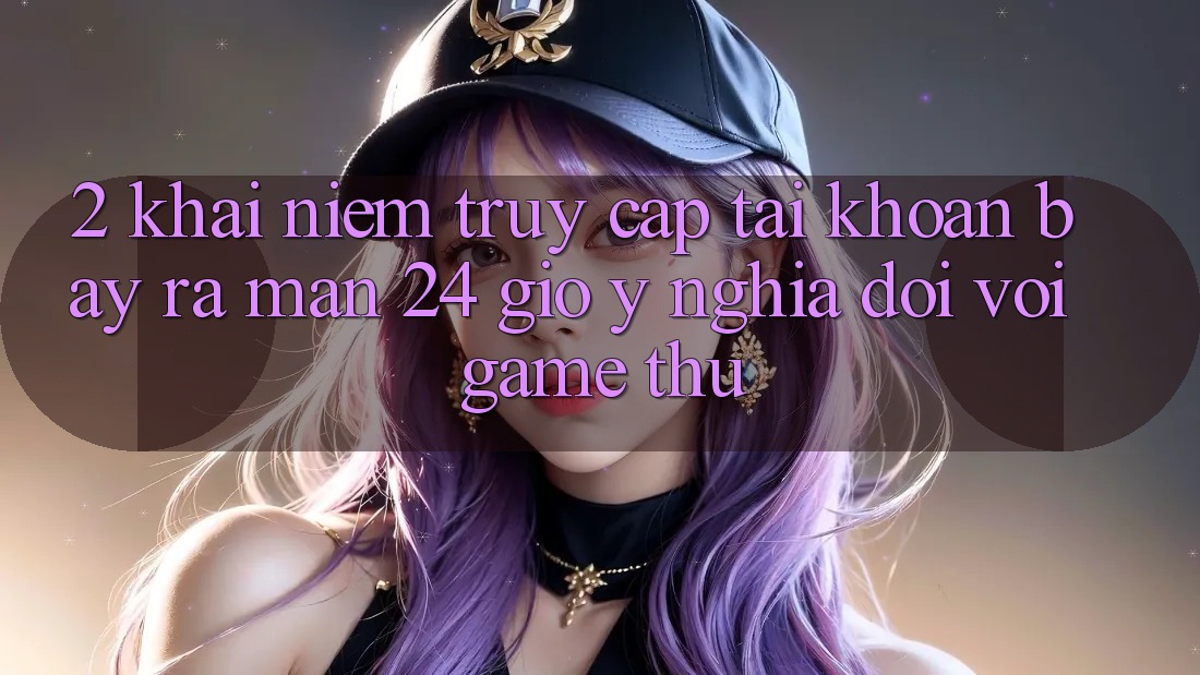 2. Khái Niệm “Truy cập tài khoản Bày ra màn 24 Giờ” - Ý Nghĩa Đối Với Game Thủ 2. Khái Niệm “Truy cập tài khoản Bày ra màn 24 Giờ” - Ý Nghĩa Đối Với Game Thủ
