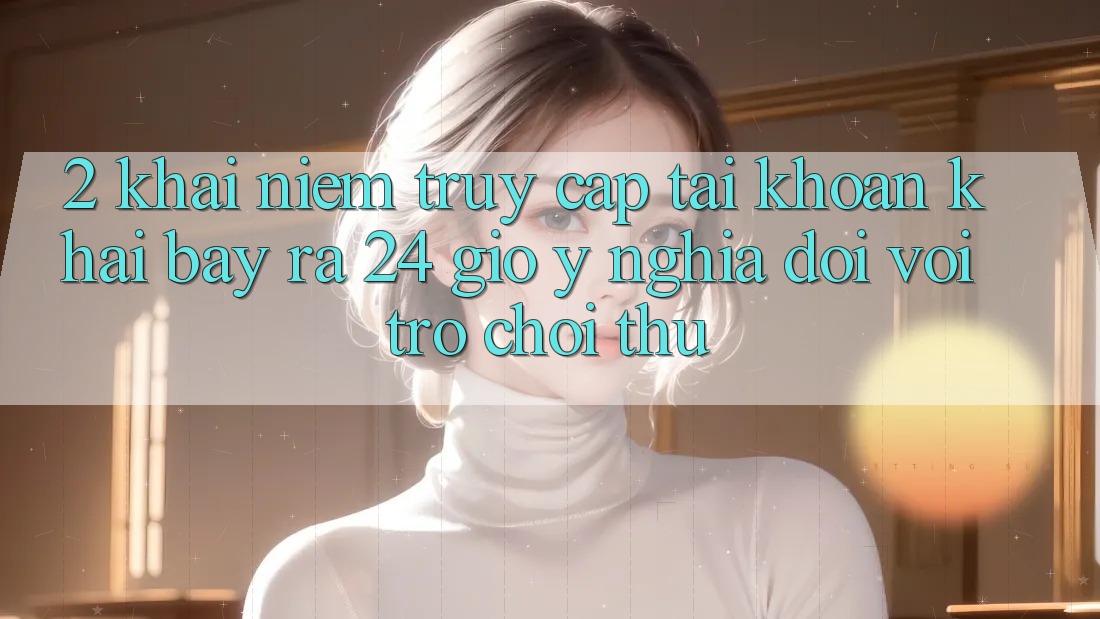 2. Khái Niệm “Truy cập tài khoản Khai bày ra 24 Giờ” - Ý Nghĩa Đối Với Trò chơi Thủ