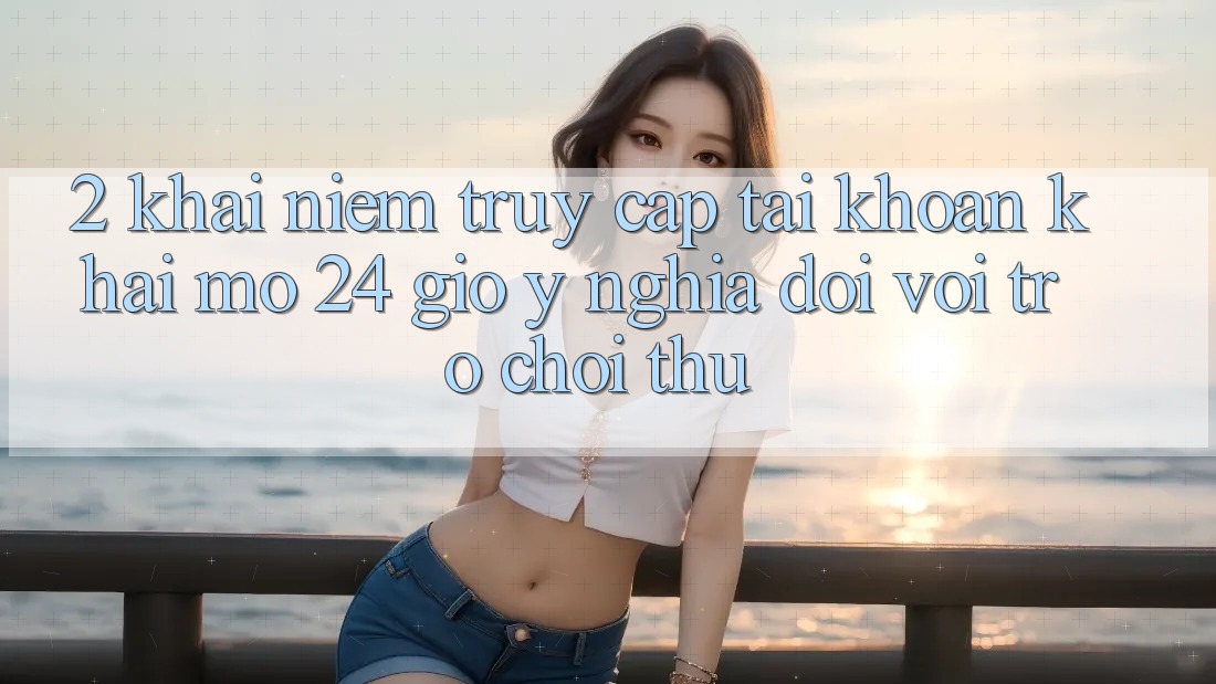 2. Khái Niệm “Truy cập tài khoản Khai mở 24 Giờ” - Ý Nghĩa Đối Với Trò chơi Thủ 2. Khái Niệm “Truy cập tài khoản Khai mở 24 Giờ” - Ý Nghĩa Đối Với Trò chơi Thủ