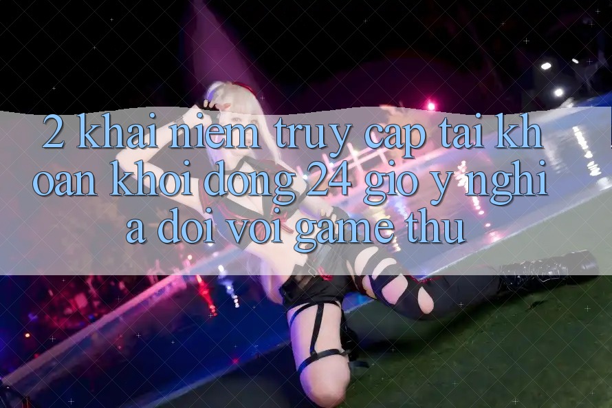 2. Khái Niệm “Truy cập tài khoản Khởi động 24 Giờ” - Ý Nghĩa Đối Với Game Thủ 2. Khái Niệm “Truy cập tài khoản Khởi động 24 Giờ” - Ý Nghĩa Đối Với Game Thủ