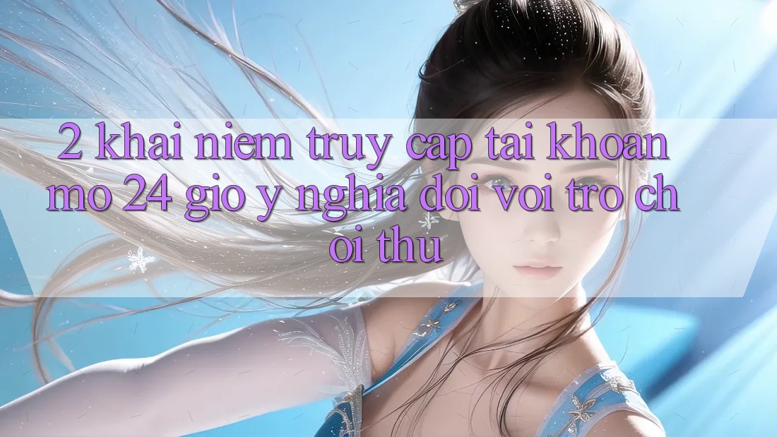 2. Khái Niệm “Truy cập tài khoản Mở 24 Giờ” - Ý Nghĩa Đối Với Trò chơi Thủ 2. Khái Niệm “Truy cập tài khoản Mở 24 Giờ” - Ý Nghĩa Đối Với Trò chơi Thủ