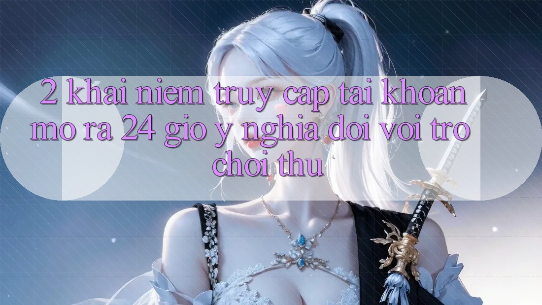 2. Khái Niệm “Truy cập tài khoản Mở ra 24 Giờ” - Ý Nghĩa Đối Với Trò chơi Thủ 2. Khái Niệm “Truy cập tài khoản Mở ra 24 Giờ” - Ý Nghĩa Đối Với Trò chơi Thủ