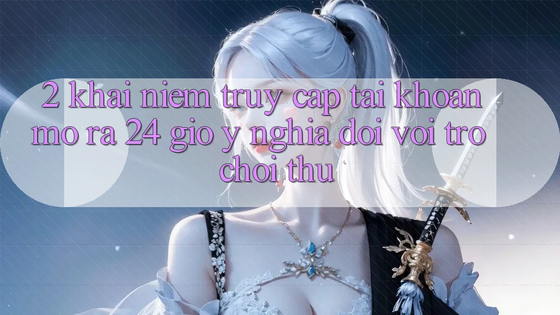 2. Khái Niệm “Truy cập tài khoản Mở ra 24 Giờ” - Ý Nghĩa Đối Với Trò chơi Thủ