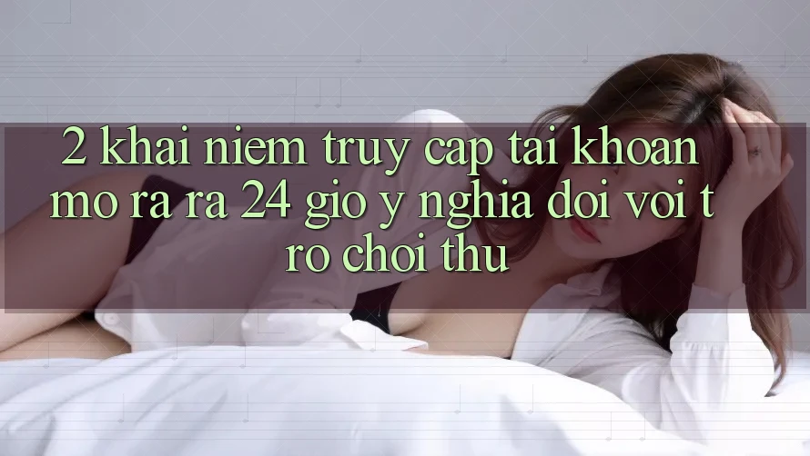 2. Khái Niệm “Truy cập tài khoản Mở ra ra 24 Giờ” - Ý Nghĩa Đối Với Trò chơi Thủ 2. Khái Niệm “Truy cập tài khoản Mở ra ra 24 Giờ” - Ý Nghĩa Đối Với Trò chơi Thủ