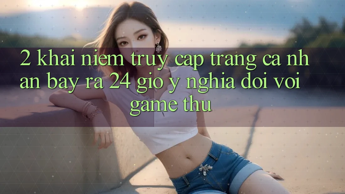 2. Khái Niệm “Truy cập trang cá nhân Bày ra 24 Giờ” - Ý Nghĩa Đối Với Game Thủ