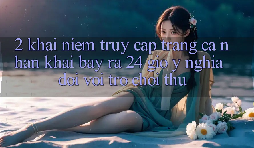 2. Khái Niệm “Truy cập trang cá nhân Khai bày ra 24 Giờ” - Ý Nghĩa Đối Với Trò chơi Thủ 2. Khái Niệm “Truy cập trang cá nhân Khai bày ra 24 Giờ” - Ý Nghĩa Đối Với Trò chơi Thủ