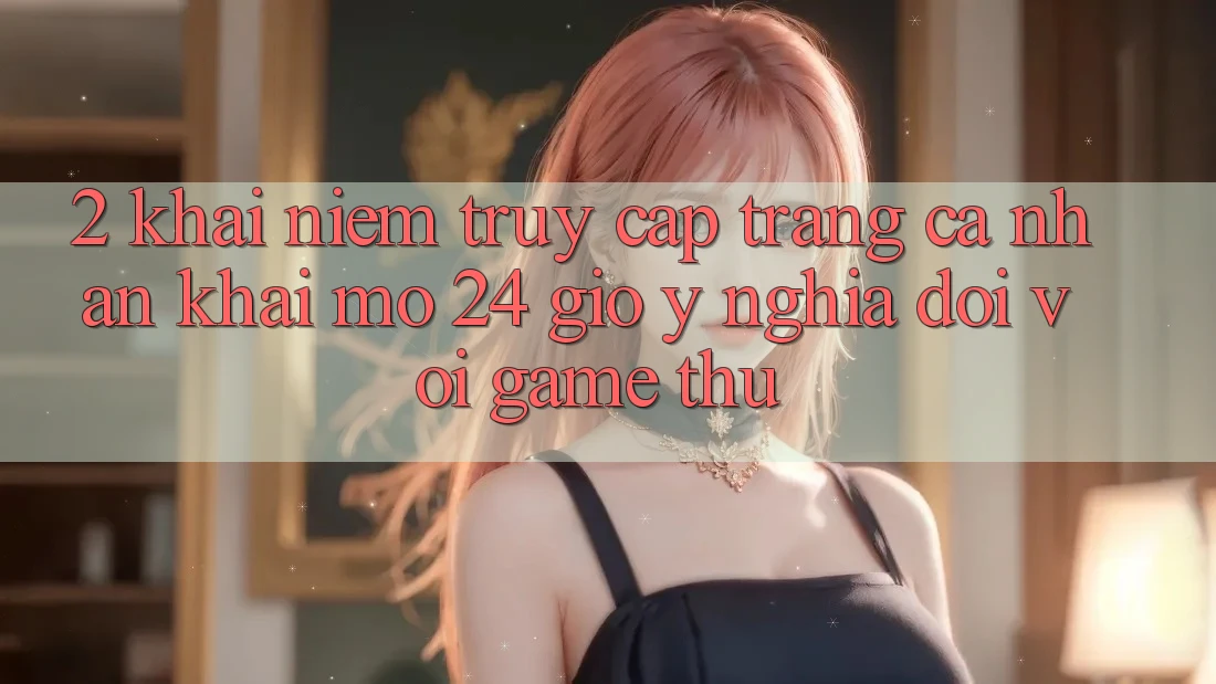 2. Khái Niệm “Truy cập trang cá nhân Khai mở 24 Giờ” - Ý Nghĩa Đối Với Game Thủ