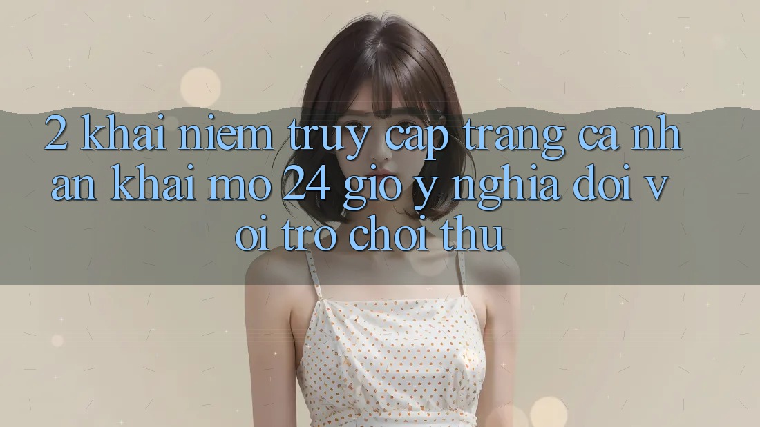 2. Khái Niệm “Truy cập trang cá nhân Khai mở 24 Giờ” - Ý Nghĩa Đối Với Trò chơi Thủ 2. Khái Niệm “Truy cập trang cá nhân Khai mở 24 Giờ” - Ý Nghĩa Đối Với Trò chơi Thủ